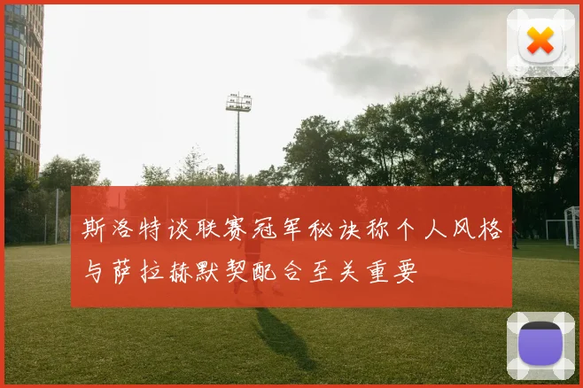 斯洛特谈联赛冠军秘诀称个人风格与萨拉赫默契配合至关重要
