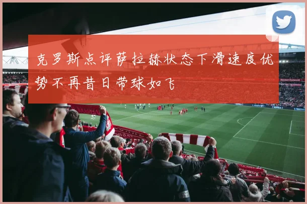 克罗斯点评萨拉赫状态下滑速度优势不再昔日带球如飞