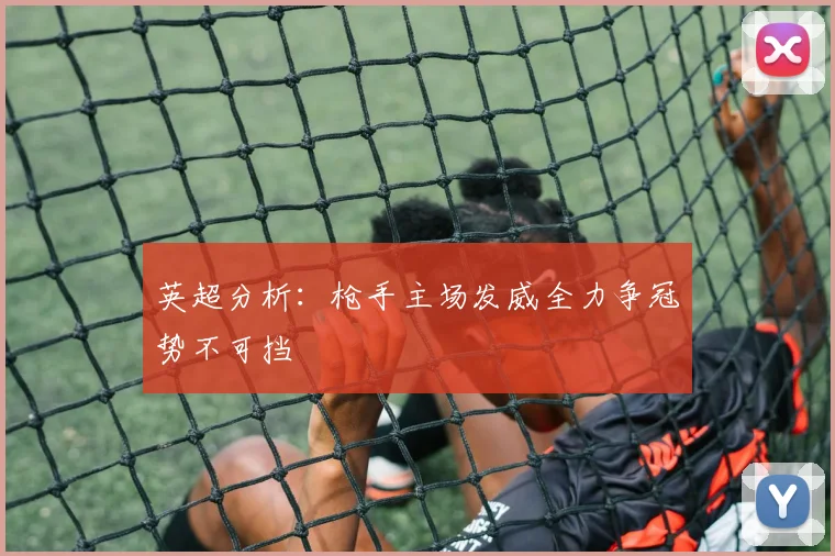 英超分析：枪手主场发威全力争冠势不可挡