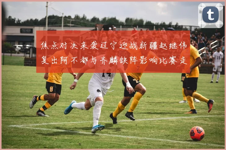 焦点对决来袭辽宁迎战新疆赵继伟复出阿不都与齐麟缺阵影响比赛走势