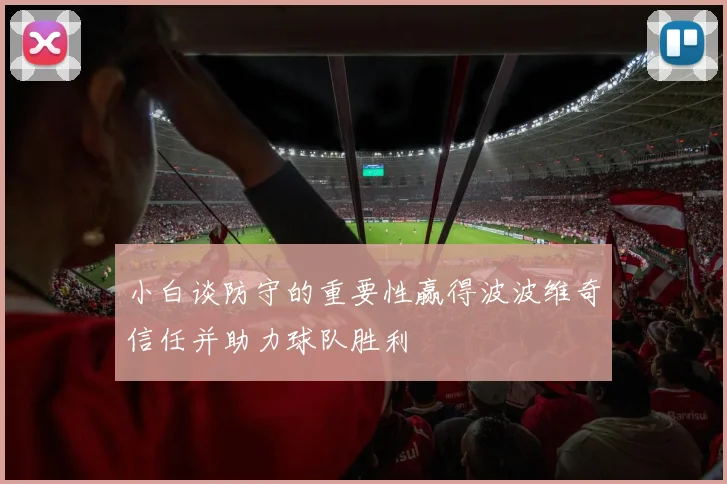 小白谈防守的重要性赢得波波维奇信任并助力球队胜利