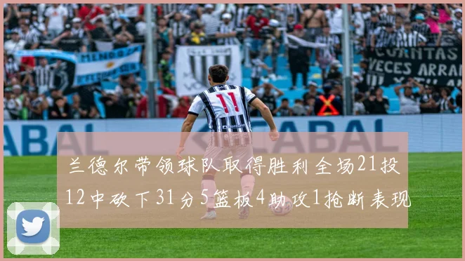 兰德尔带领球队取得胜利全场21投12中砍下31分5篮板4助攻1抢断表现出色
