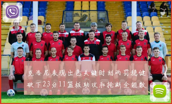 克洛尼表现出色关键时刻两罚稳健砍下23分11篮板助攻和抢断全能数据