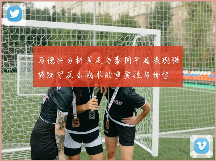 马德兴分析国足与泰国平局表现强调防守反击战术的重要性与价值