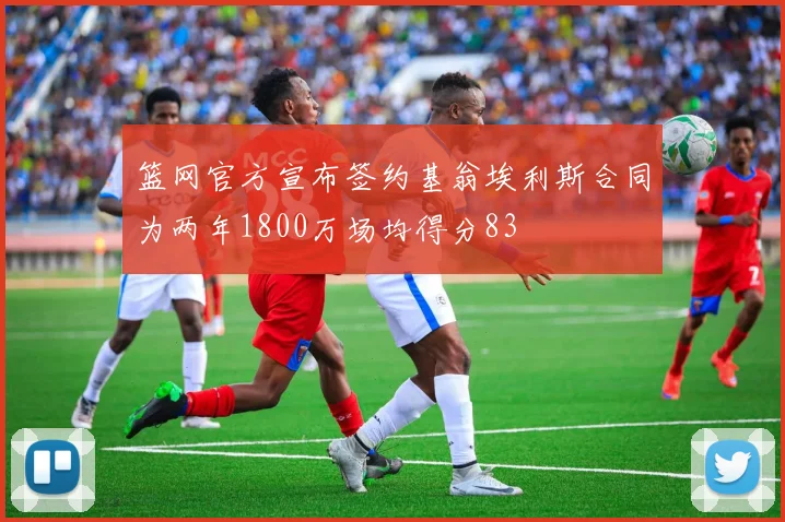 篮网官方宣布签约基翁埃利斯合同为两年1800万场均得分83