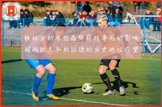 铁林分析布伦森降薪对争冠的影响超越欧文和利拉德的历史地位在望