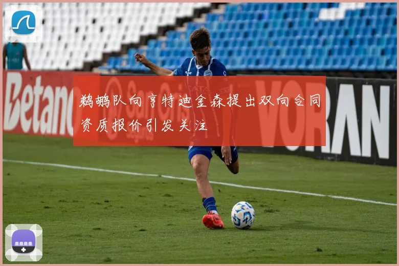 鹈鹕队向亨特迪金森提出双向合同资质报价引发关注