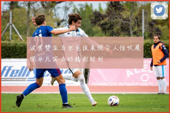 波罗赞亚马尔竞技表现令人惊叹展现非凡实力的精彩时刻