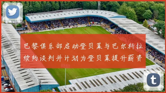 巴黎俱乐部启动登贝莱与巴尔科拉续约谈判并计划为登贝莱提升薪资待遇
