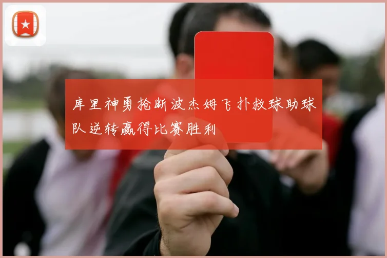 库里神勇抢断波杰姆飞扑救球助球队逆转赢得比赛胜利