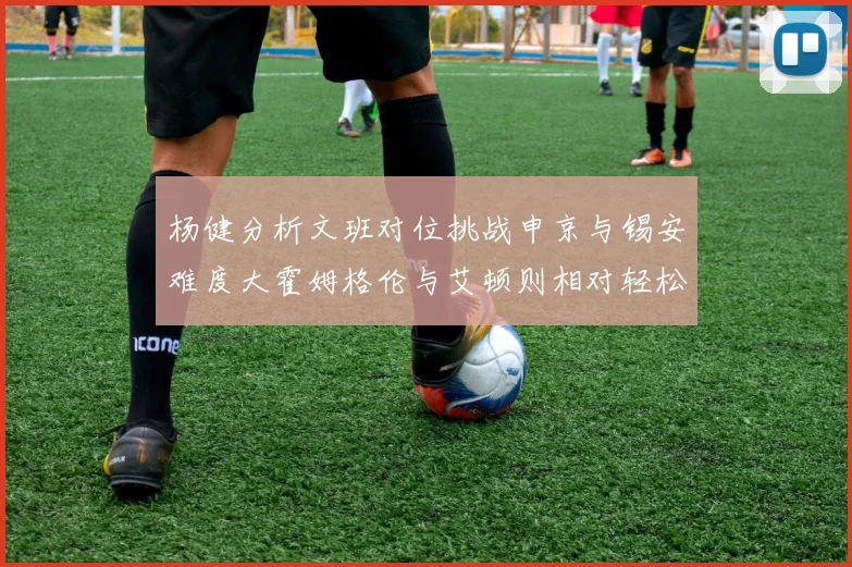 杨健分析文班对位挑战申京与锡安难度大霍姆格伦与艾顿则相对轻松