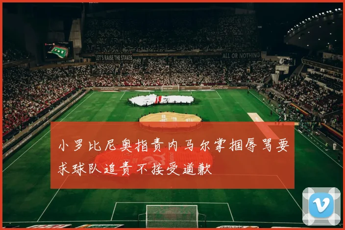 小罗比尼奥指责内马尔掌掴辱骂要求球队追责不接受道歉