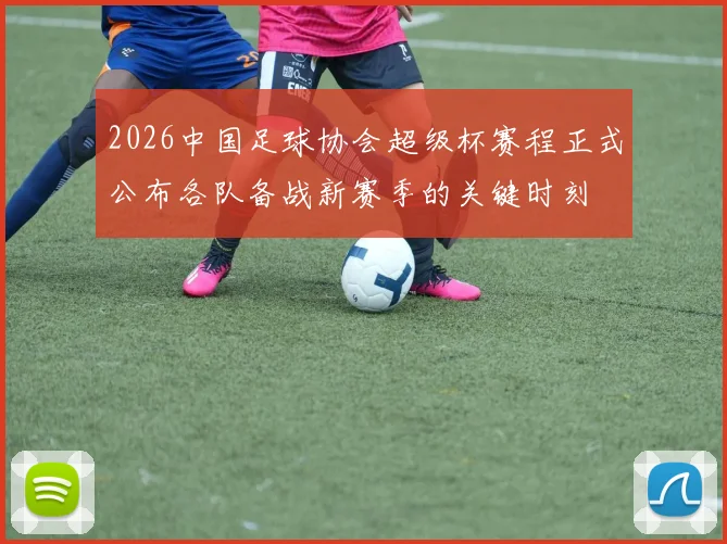2026中国足球协会超级杯赛程正式公布各队备战新赛季的关键时刻