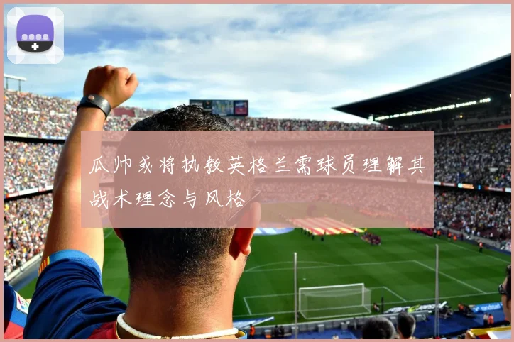瓜帅或将执教英格兰需球员理解其战术理念与风格