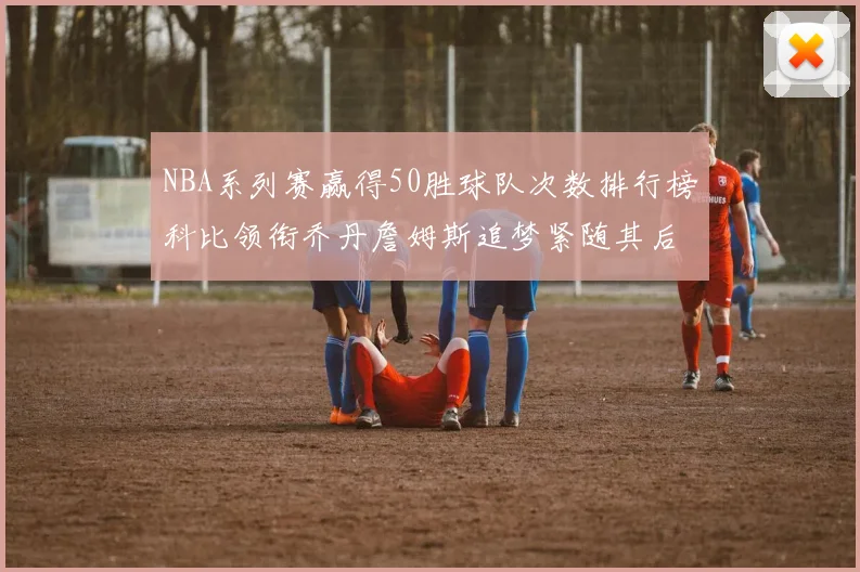 NBA系列赛赢得50胜球队次数排行榜科比领衔乔丹詹姆斯追梦紧随其后