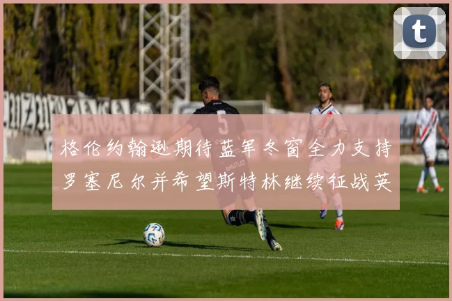 格伦约翰逊期待蓝军冬窗全力支持罗塞尼尔并希望斯特林继续征战英超