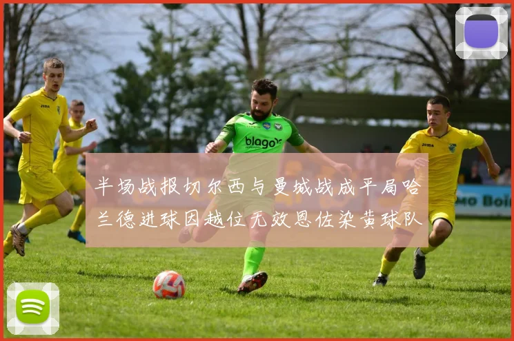 半场战报切尔西与曼城战成平局哈兰德进球因越位无效恩佐染黄球队表现低迷