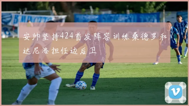 安帅坚持424首发阵容训练桑德罗和达尼洛担任边后卫