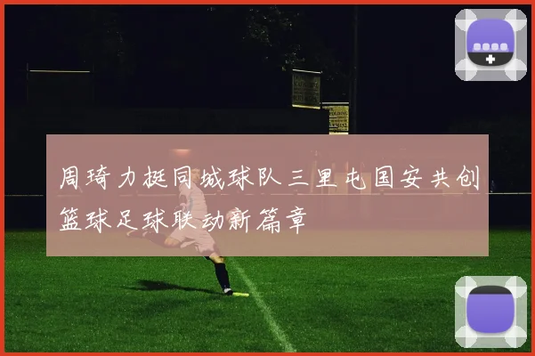 周琦力挺同城球队三里屯国安共创篮球足球联动新篇章